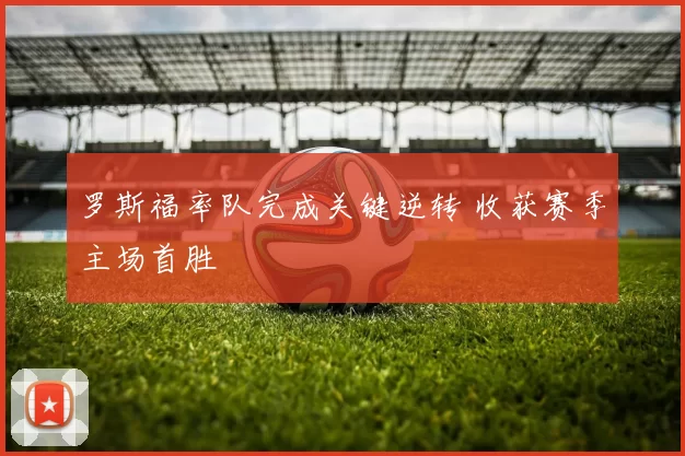 罗斯福率队完成关键逆转 收获赛季主场首胜