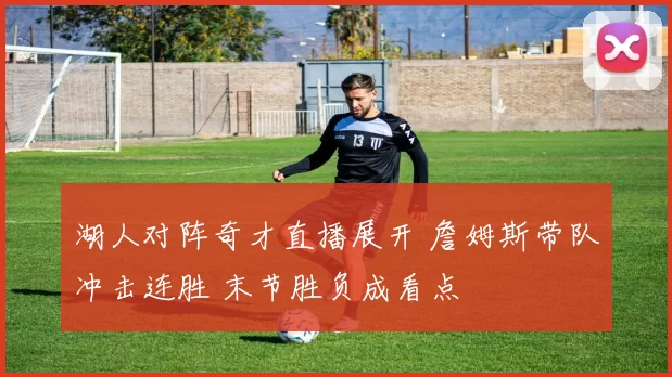 湖人对阵奇才直播展开 詹姆斯带队冲击连胜 末节胜负成看点