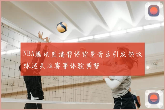 NBA腾讯直播暂停背景音乐引发热议球迷关注赛事体验调整