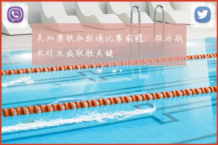 美加澳联和新通比赛前瞻：双方战术对决成取胜关键