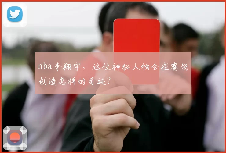 nba李翔宇，这位神秘人物会在赛场创造怎样的奇迹？