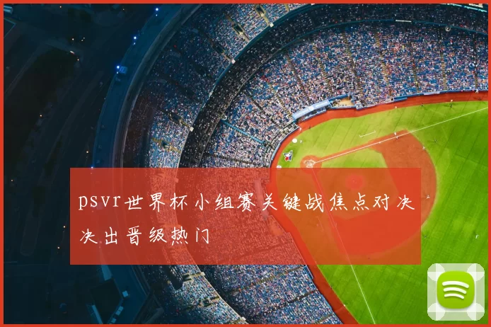 psvr世界杯小组赛关键战焦点对决决出晋级热门