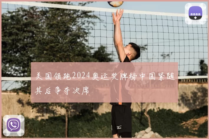 美国领跑2024奥运奖牌榜中国紧随其后争夺次席