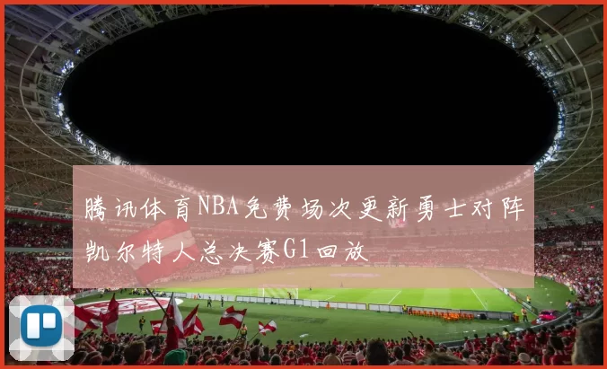 腾讯体育NBA免费场次更新勇士对阵凯尔特人总决赛G1回放