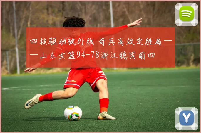 四核驱动破外线 奇兵高效定胜局——山东女篮94-78浙江稳固前四