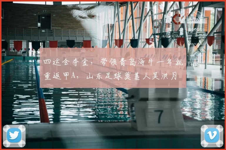 四运会夺金，带领青岛海牛一年就重返甲A，山东足球奠基人吴洪月