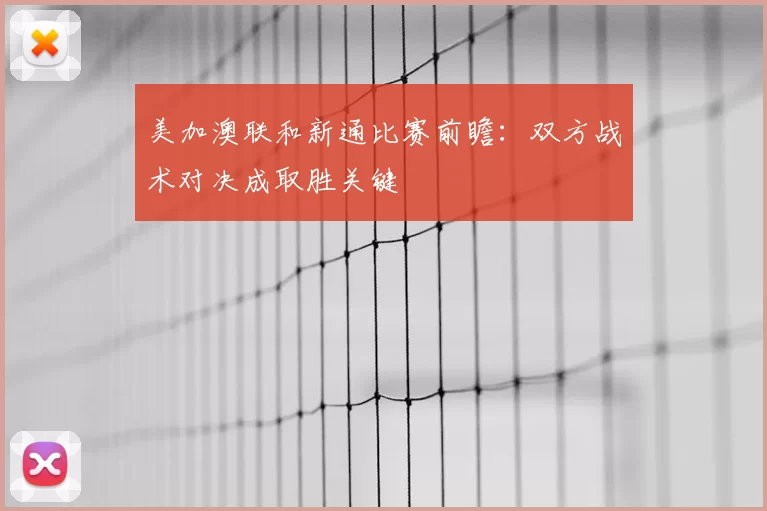 美加澳联和新通比赛前瞻：双方战术对决成取胜关键
