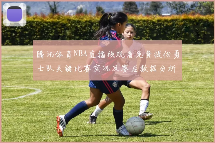 腾讯体育NBA直播线观看免费提供勇士队关键比赛实况及赛后数据分析