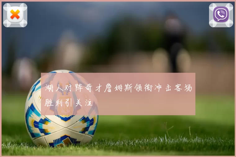 湖人对阵奇才詹姆斯领衔冲击客场胜利引关注