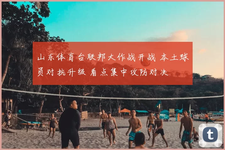 山东体育台联邦大作战开战 本土球员对抗升级 看点集中攻防对决