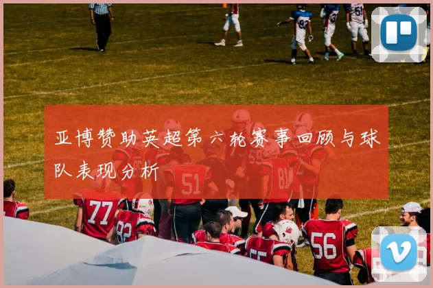 亚博赞助英超第六轮赛事回顾与球队表现分析