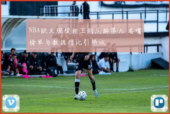 NBA欧文现役控卫到底排第几 名嘴榜单与数据对比引热议