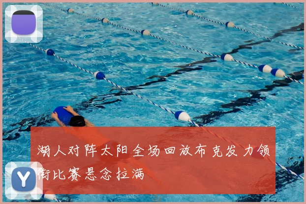 湖人对阵太阳全场回放布克发力领衔比赛悬念拉满