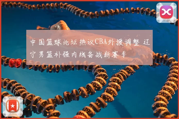 中国篮球论坛热议CBA外援调整 辽宁男篮补强内线备战新赛季