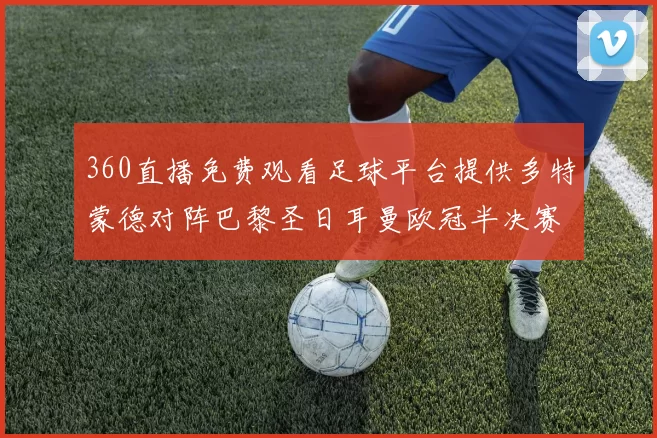 360直播免费观看足球平台提供多特蒙德对阵巴黎圣日耳曼欧冠半决赛全场回放