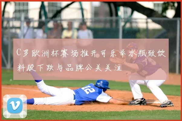 C罗欧洲杯赛场推开可乐举水瓶致饮料股下跌与品牌公关关注