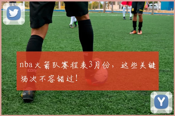 nba火箭队赛程表3月份,这些关键场次不容错过!