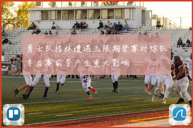 勇士队格林遭遇无限期禁赛对球队季后赛前景产生重大影响