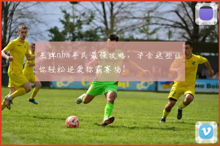 王牌nba平民最强攻略，学会这些让你轻松逆袭称霸赛场！