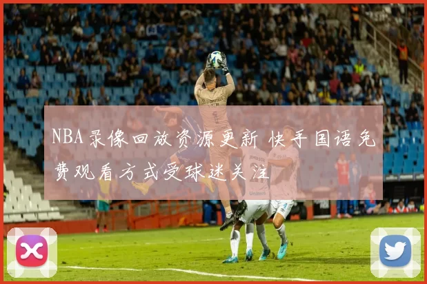 NBA录像回放资源更新 快手国语免费观看方式受球迷关注