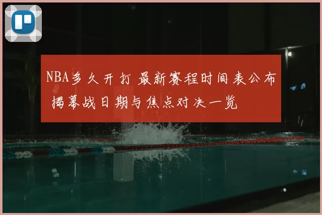 NBA多久开打 最新赛程时间表公布 揭幕战日期与焦点对决一览