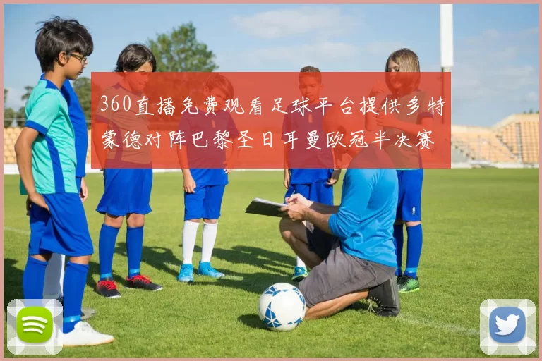 360直播免费观看足球平台提供多特蒙德对阵巴黎圣日耳曼欧冠半决赛全场回放