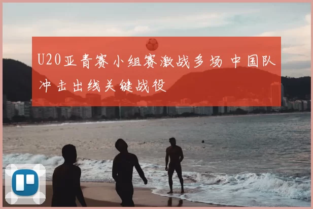 U20亚青赛小组赛激战多场 中国队冲击出线关键战役
