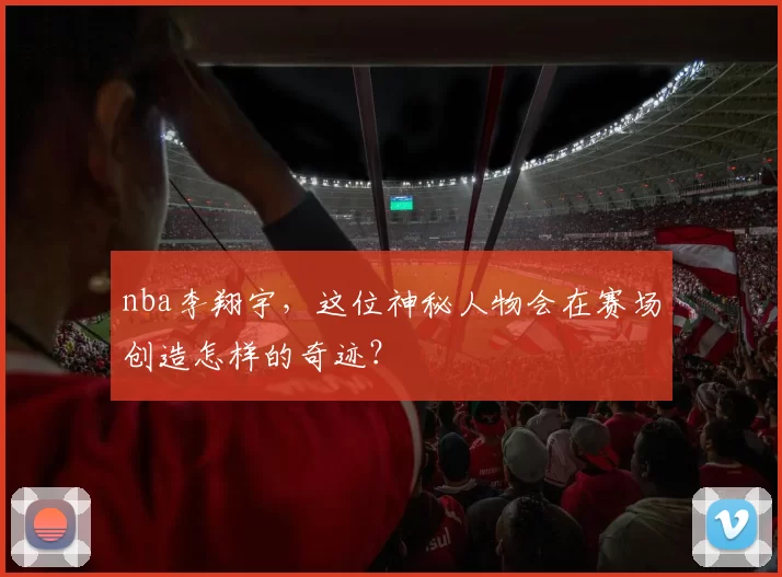 nba李翔宇，这位神秘人物会在赛场创造怎样的奇迹？