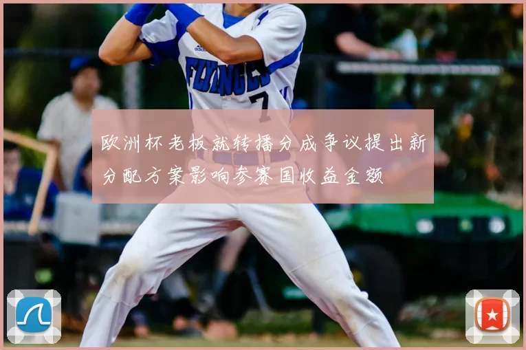 欧洲杯老板就转播分成争议提出新分配方案影响参赛国收益金额