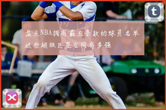 盘点NBA拥有霸王条款的球员名单 这些超级巨星合同有多强