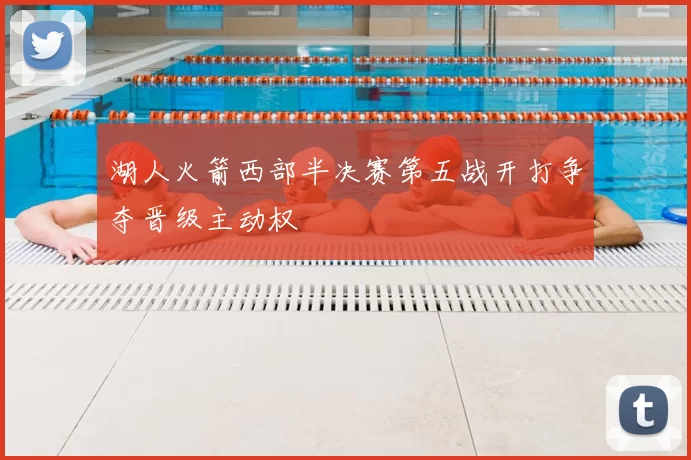 湖人火箭西部半决赛第五战开打争夺晋级主动权