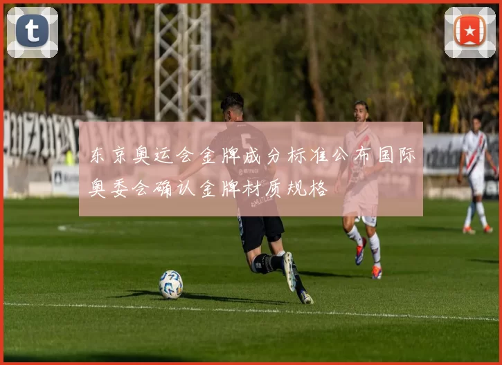 东京奥运会金牌成分标准公布国际奥委会确认金牌材质规格