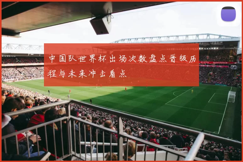 中国队世界杯出场次数盘点晋级历程与未来冲击看点