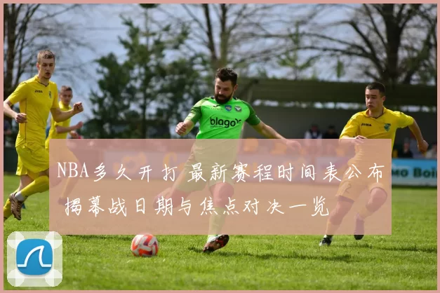 NBA多久开打 最新赛程时间表公布 揭幕战日期与焦点对决一览