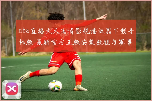 nba直播天天高清影视播放器下载手机版 最新官方正版安装教程与赛事观看指南