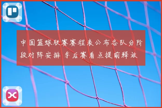 中国篮球联赛赛程表公布各队分阶段对阵安排 季后赛看点提前释放