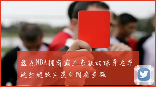 盘点NBA拥有霸王条款的球员名单 这些超级巨星合同有多强