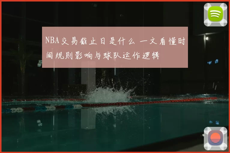 NBA交易截止日是什么 一文看懂时间规则影响与球队运作逻辑