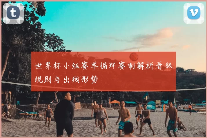 世界杯小组赛单循环赛制解析晋级规则与出线形势