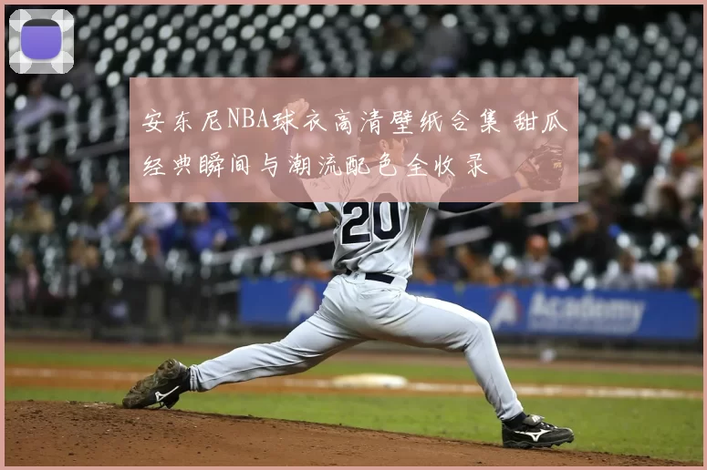 安东尼NBA球衣高清壁纸合集 甜瓜经典瞬间与潮流配色全收录