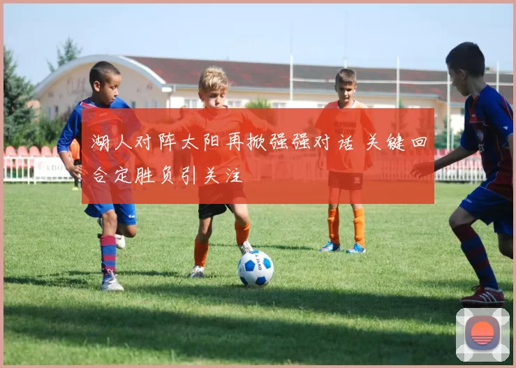 湖人对阵太阳再掀强强对话 关键回合定胜负引关注