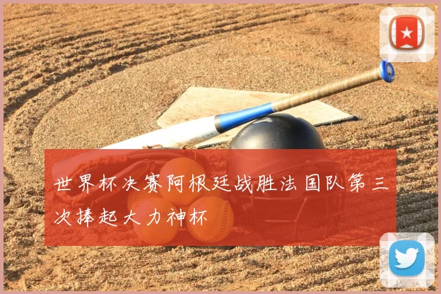 世界杯决赛阿根廷战胜法国队第三次捧起大力神杯