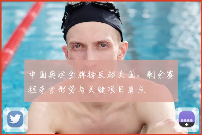 中国奥运金牌榜反超美国，剩余赛程夺金形势与关键项目看点