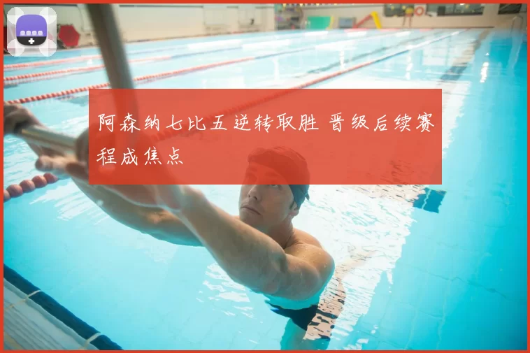阿森纳七比五逆转取胜 晋级后续赛程成焦点