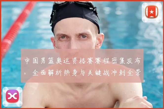 中国男篮奥运资格赛赛程密集发布，全面解析热身与关键战冲刺全景