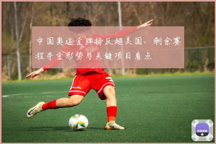 中国奥运金牌榜反超美国，剩余赛程夺金形势与关键项目看点