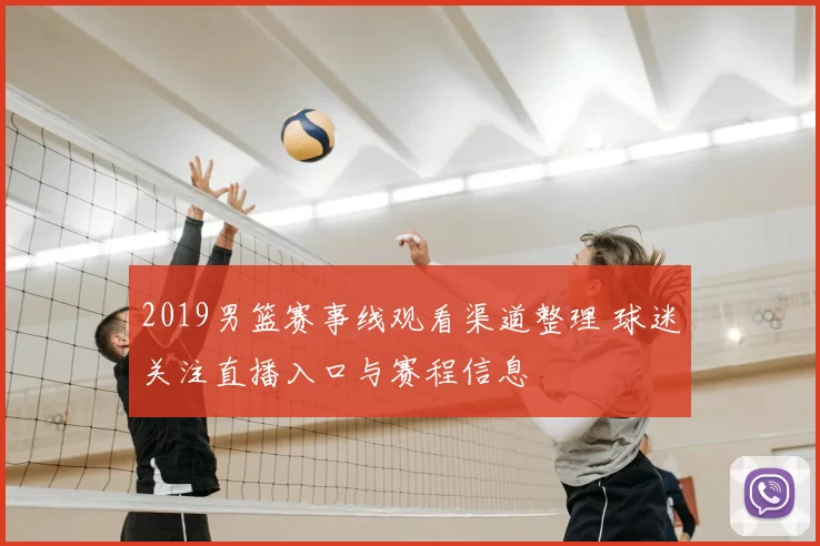 2019男篮赛事线观看渠道整理 球迷关注直播入口与赛程信息