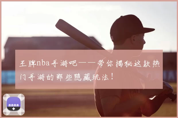 王牌nba手游吧——带你揭秘这款热门手游的那些隐藏玩法!