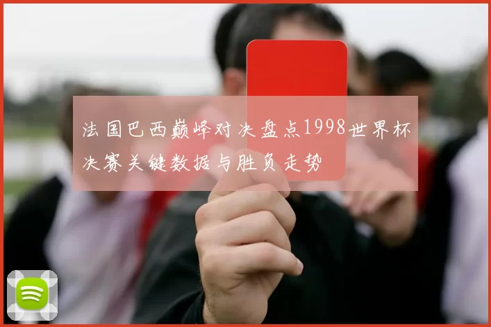 法国巴西巅峰对决盘点1998世界杯决赛关键数据与胜负走势