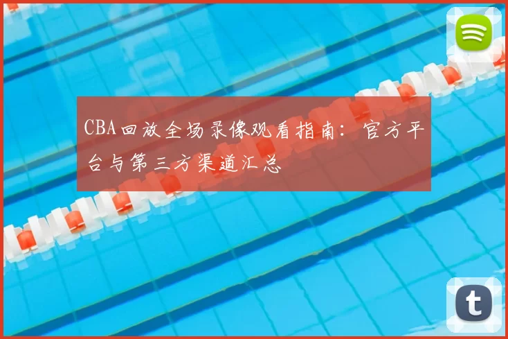 CBA回放全场录像观看指南：官方平台与第三方渠道汇总